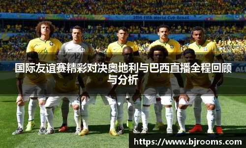 国际友谊赛精彩对决奥地利与巴西直播全程回顾与分析