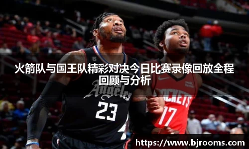 火箭队与国王队精彩对决今日比赛录像回放全程回顾与分析