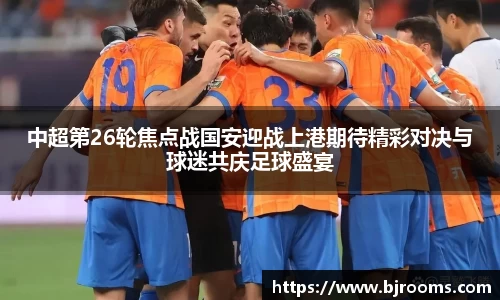 中超第26轮焦点战国安迎战上港期待精彩对决与球迷共庆足球盛宴